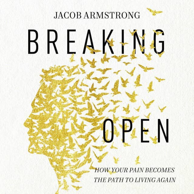 Breaking Open: How Your Pain Becomes the Path to Living Again