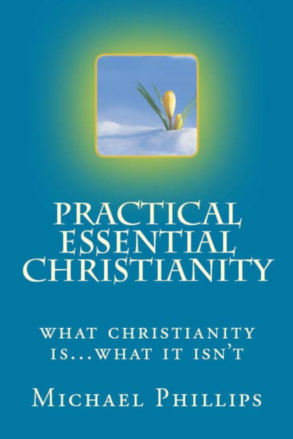 Practical Essential Christianity: What Christianity Is . . . What It Isn't