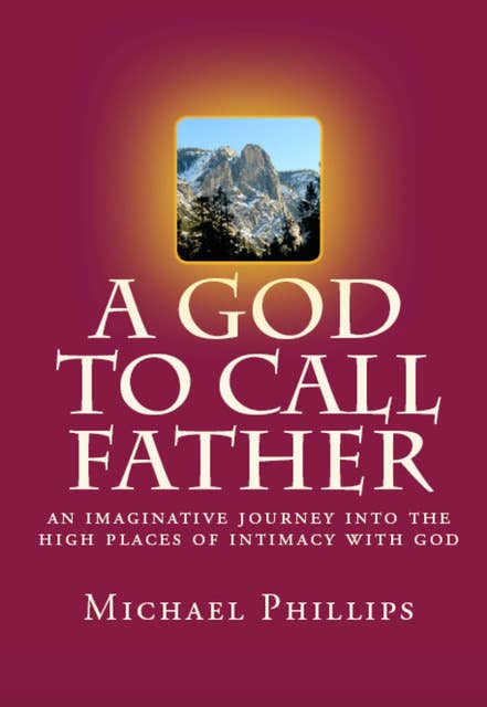 A God to Call Father: An Imaginative Journey into the High Places of Intimacy with God