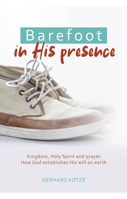 Barefoot in His Presence: Kingdom, Holy Spirit and prayer. How God establishes His will and purpose on earth