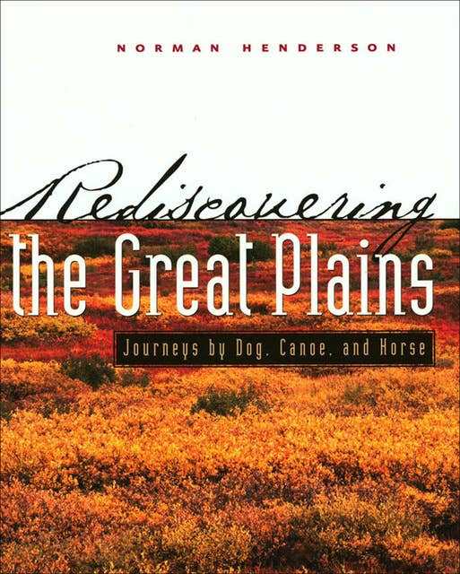 Rediscovering the Great Plains: Journeys by Dog, Canoe, and Horse