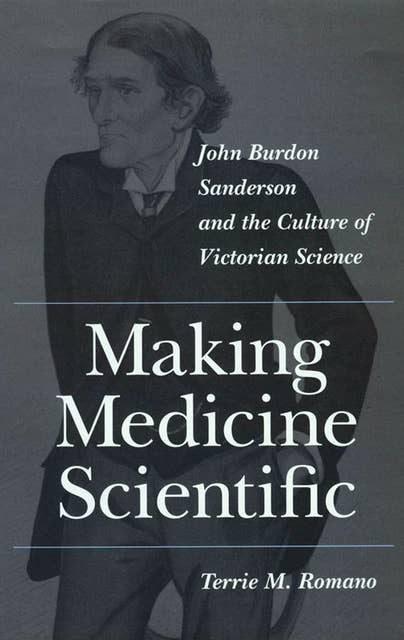 Making Medicine Scientific: John Burdon Sanderson and the Culture of Victorian Science