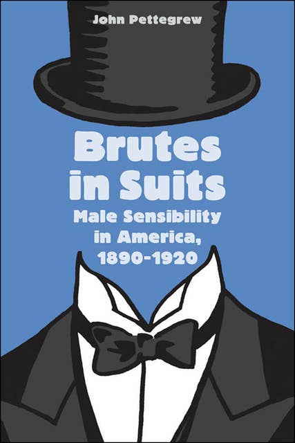 Brutes In Suits: Male Sensibility in America, 1890–1920