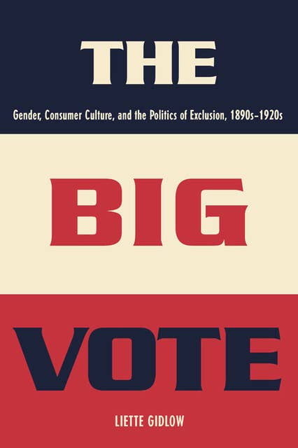 The Big Vote: Gender, Consumer Culture, and the Politics of Exclusion, 1890s–1920s