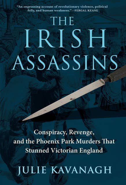 The Irish Assassins: Conspiracy, Revenge, and the Phoenix Park Murders That Stunned Victorian England