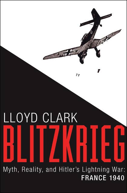 Blitzkrieg: Myth, Reality, and Hitler's Lightning War: France 1940