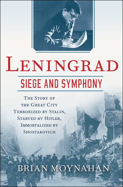 Leningrad: Siege and Symphony (The Story of the Great City Terrorized by Stalin, Starved by Hitler, Immortalized by Shostakovich): The Story of the Great City Terrorized by Stalin, Starved by Hitler, Immortalized by Shostakovich