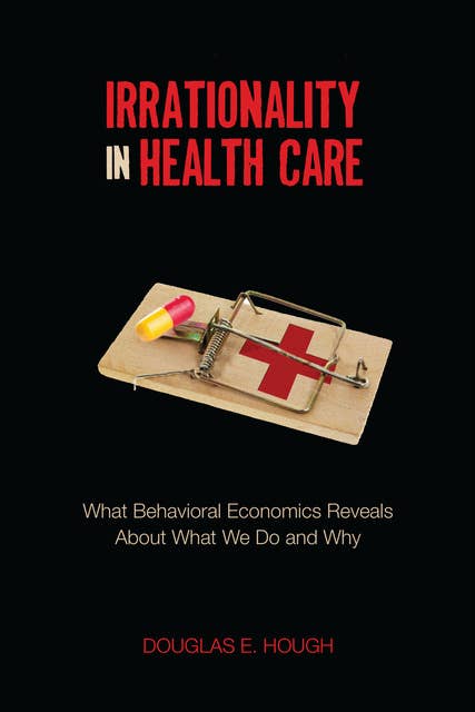 Irrationality in Health Care: What Behavioral Economics Reveals About What We Do and Why