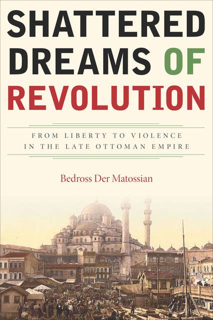 Shattered Dreams of Revolution: From Liberty to Violence in the Late Ottoman Empire