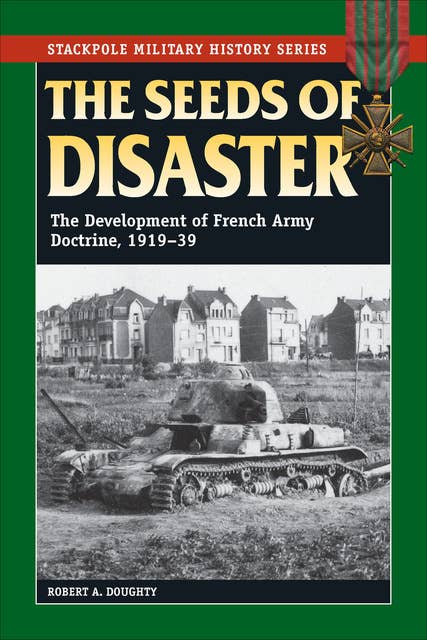 The Seeds of Disaster: The Development of French Army Doctrine, 1919–39