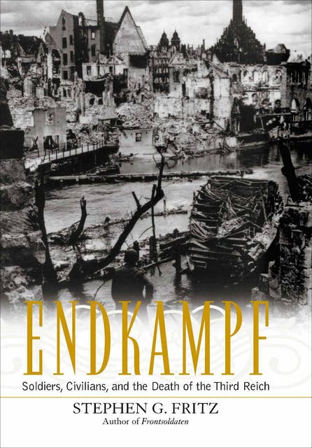Endkampf: Soldiers, Civilians, and the Death of the Third Reich