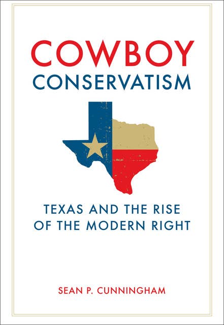 Cowboy Conservatism: Texas and the Rise of the Modern Right