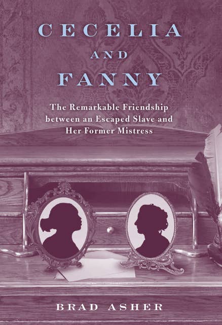 Cecelia and Fanny: The Remarkable Friendship between an Escaped Slave and Her Former Mistress
