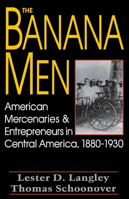 The Banana Men: American Mercenaries & Entrepreneurs in Central America, 1880–1930