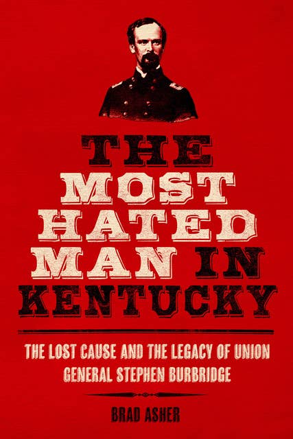 The Most Hated Man in Kentucky: The Lost Cause and the Legacy of Union General Stephen Burbridge