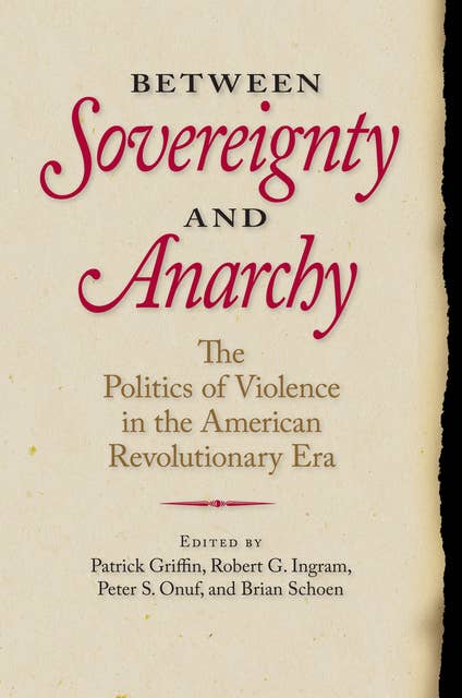 Between Sovereignty and Anarchy: The Politics of Violence in the American Revolutionary Era