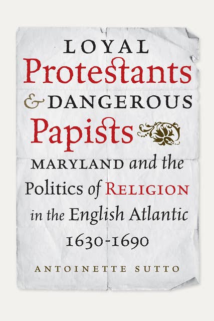 Loyal Protestants and Dangerous Papists: Maryland and the Politics of Religion in the English Atlantic, 1630-1690