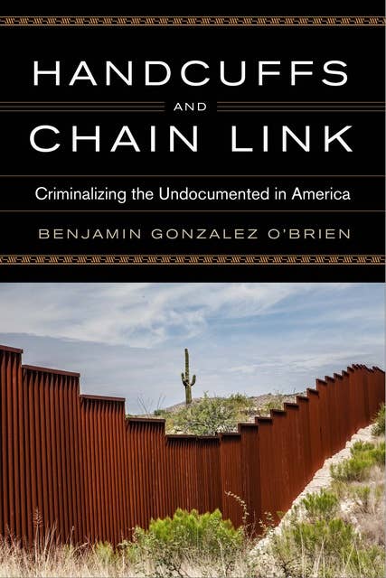 Handcuffs and Chain Link: Criminalizing the Undocumented in America