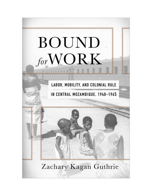 Bound for Work: Labor, Mobility, and Colonial Rule in Central Mozambique, 1940-1965