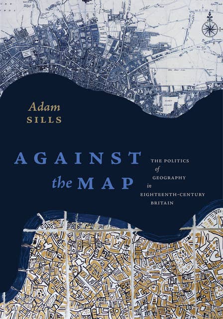 Against the Map: The Politics of Geography in Eighteenth-Century Britain