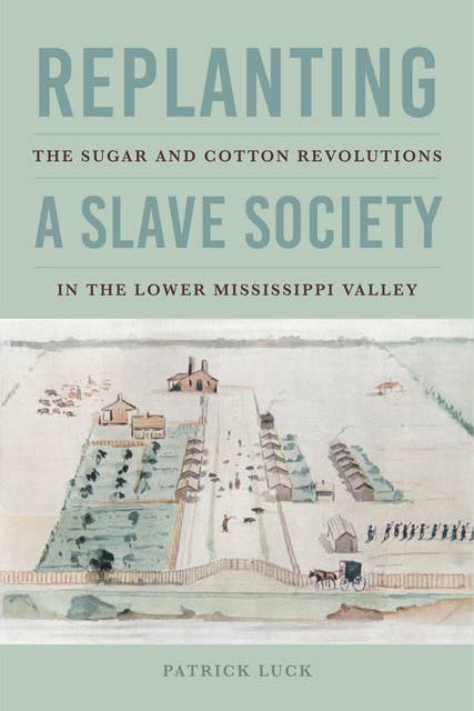 Replanting a Slave Society: The Sugar and Cotton Revolutions in the Lower Mississippi Valley