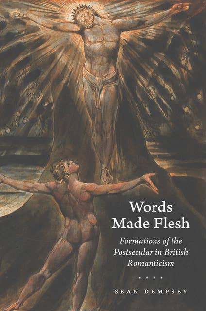 Words Made Flesh: Formations of the Postsecular in British Romanticism