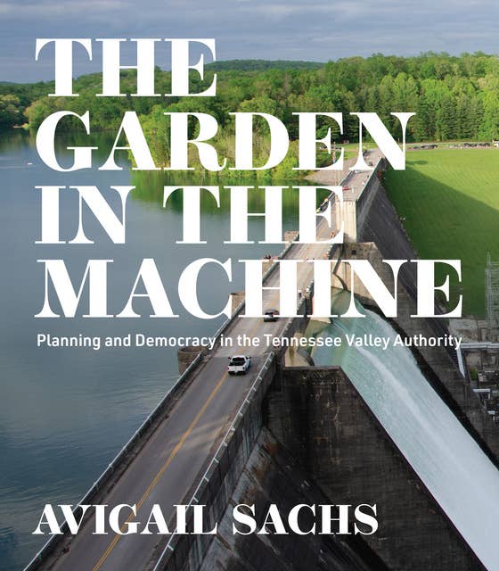 The Garden in the Machine: Planning and Democracy in the Tennessee Valley Authority