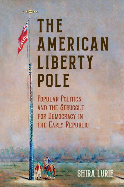 The American Liberty Pole: Popular Politics and the Struggle for Democracy in the Early Republic