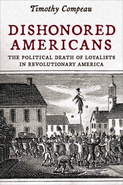 Dishonored Americans: The Political Death of Loyalists in Revolutionary America