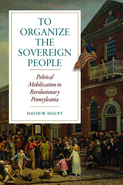 To Organize the Sovereign People: Political Mobilization in Revolutionary Pennsylvania