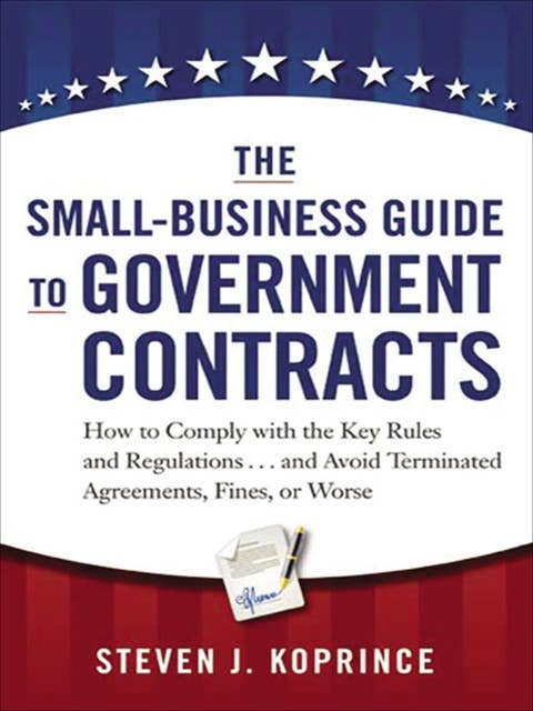 The Small-Business Guide to Government Contracts: How to Comply with the Key Rules and Regulations . . . and Avoid Terminated Agreements, Fines, or Worse