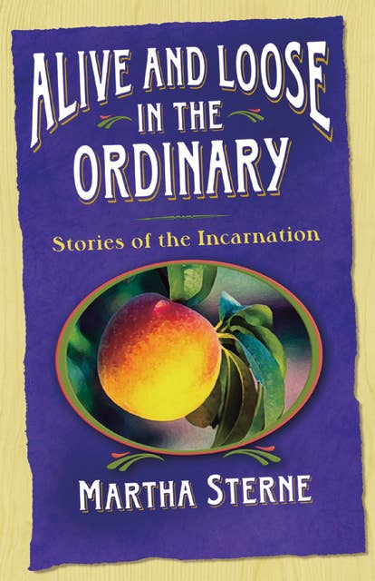 Alive and Loose in the Ordinary: Stories of the Incarnation