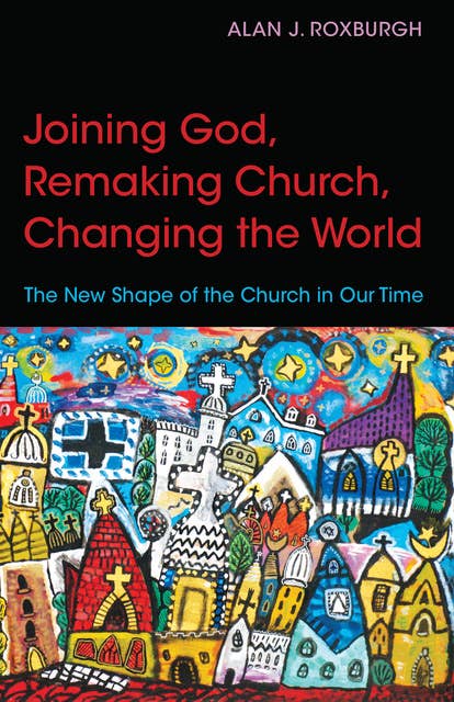 Joining God, Remaking Church, Changing the World: The New Shape of the Church in Our Time