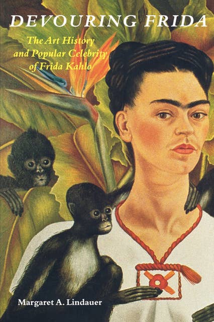 Devouring Frida: The Art History and Popular Celebrity of Frida Kahlo
