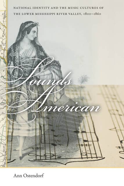 Sounds American: National Identity and the Music Cultures of the Lower Mississippi River Valley, 1800-1860
