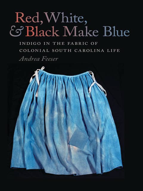 Red, White, and Black Make Blue: Indigo in the Fabric of Colonial South Carolina Life