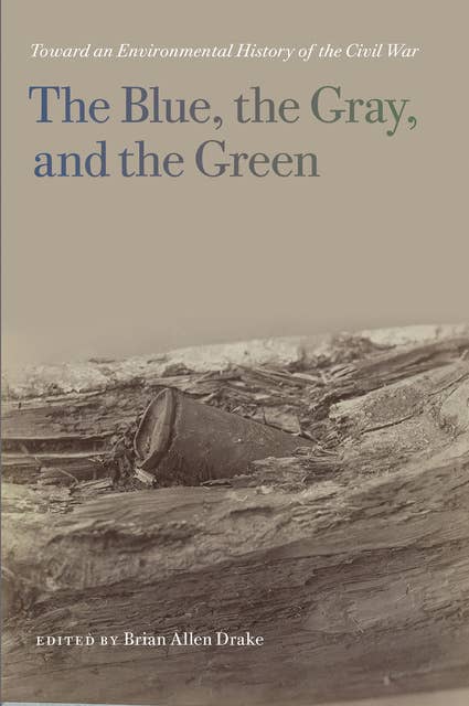 The Blue, the Gray, and the Green: Toward an Environmental History of the Civil War
