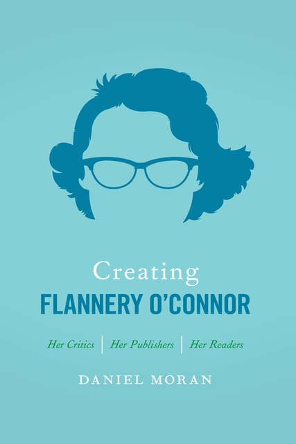 Creating Flannery O'Connor: Her Critics, Her Publishers, Her Readers