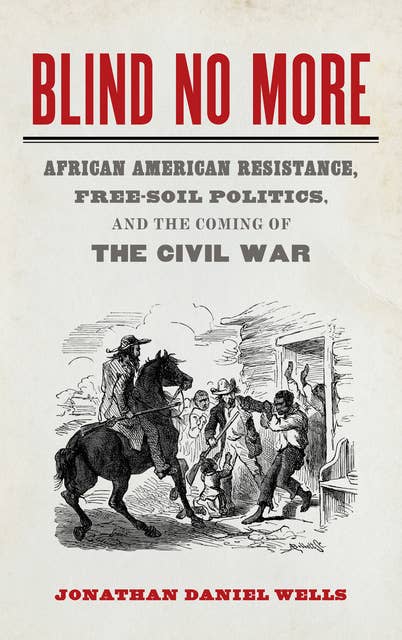 Blind No More: African American Resistance, Free-Soil Politics, and the Coming of the Civil War