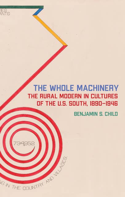 The Whole Machinery: The Rural Modern in Cultures of the U.S. South, 1890-1946