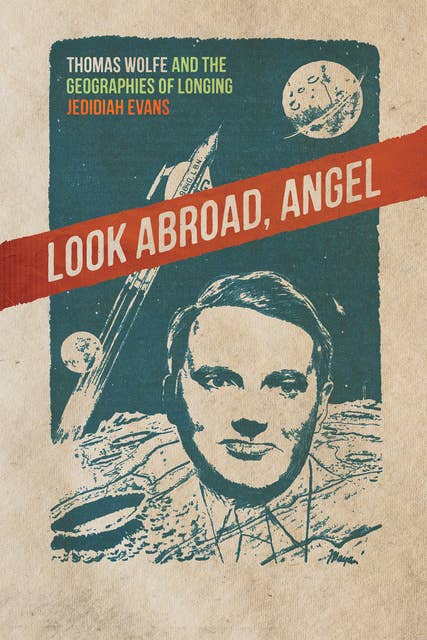 Look Abroad, Angel -Thomas Wolfe and the Geographies of Longing: Thomas Wolfe and the Geographies of Longing