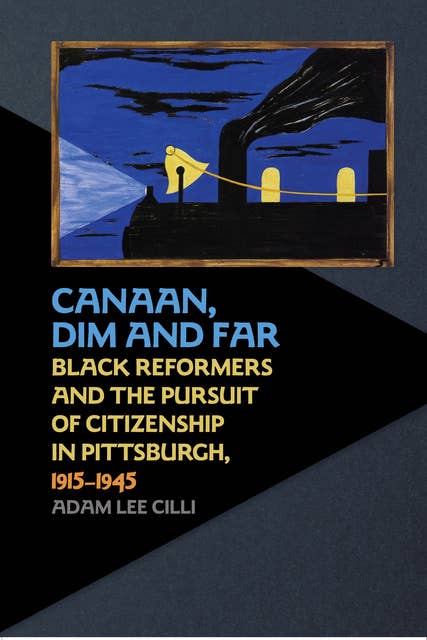 Canaan, Dim and Far: Black Reformers and the Pursuit of Citizenship in Pittsburgh, 1915-1945
