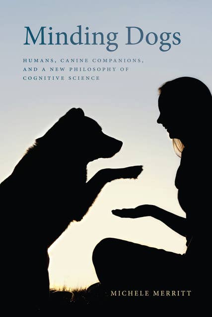 Minding Dogs: Humans, Canine Companions, and a New Philosophy of Cognitive Science