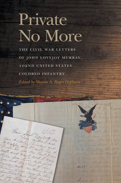 Private No More: The Civil War Letters of John Lovejoy Murray, 102nd United States Colored Infantry