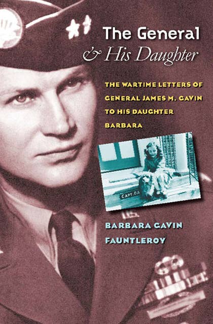 The General & His Daughter: The Wartime Letters of General James M. Gavin to his Daughter Barbara