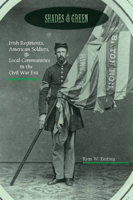 Shades of Green: Irish Regiments, American Soldiers, & Local Communities in the Civil War Era