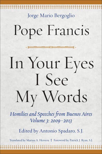 In Your Eyes I See My Words: Homilies and Speeches from Buenos Aires, Volume 3: 2009–2013