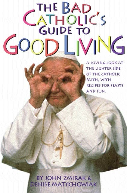 The Bad Catholic's Guide to Good Living: A Loving Look at the Lighter Side of Catholic Faith, with Recipes for Feast and Fun