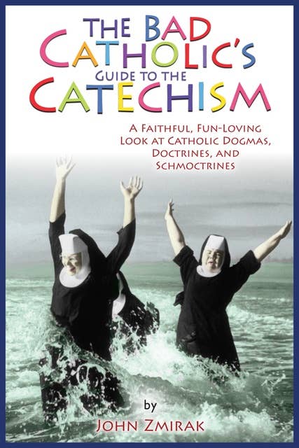 The Bad Catholic's Guide to the Catechism: A Faithful, Fun-Loving Look at Catholic Dogmas, Doctrines, and Schmoctrines