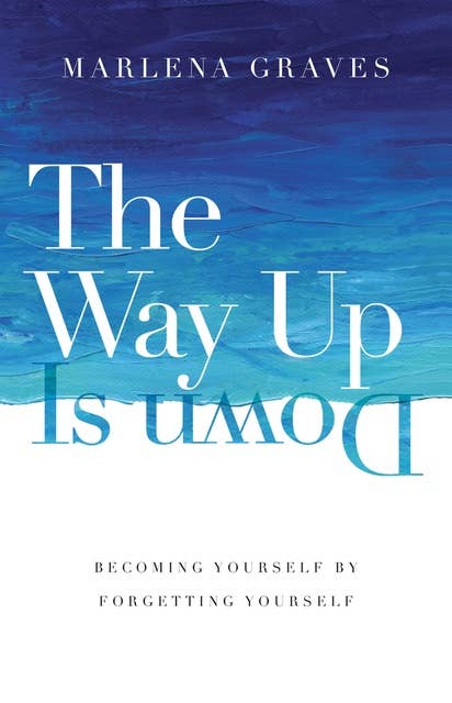 The Way Up Is Down: Becoming Yourself by Forgetting Yourself